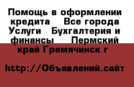 Помощь в оформлении кредита  - Все города Услуги » Бухгалтерия и финансы   . Пермский край,Гремячинск г.